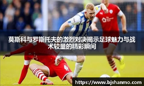 莫斯科与罗斯托夫的激烈对决揭示足球魅力与战术较量的精彩瞬间