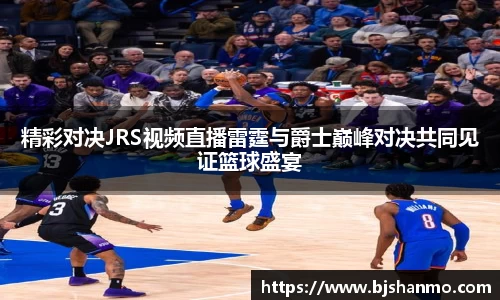 精彩对决JRS视频直播雷霆与爵士巅峰对决共同见证篮球盛宴