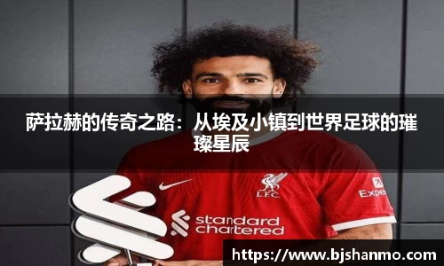 萨拉赫的传奇之路：从埃及小镇到世界足球的璀璨星辰