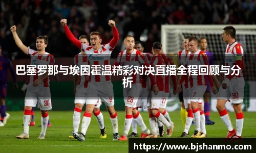 巴塞罗那与埃因霍温精彩对决直播全程回顾与分析