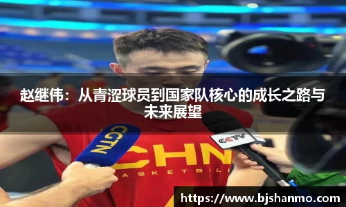 赵继伟：从青涩球员到国家队核心的成长之路与未来展望