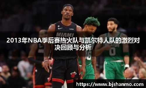 2013年NBA季后赛热火队与凯尔特人队的激烈对决回顾与分析