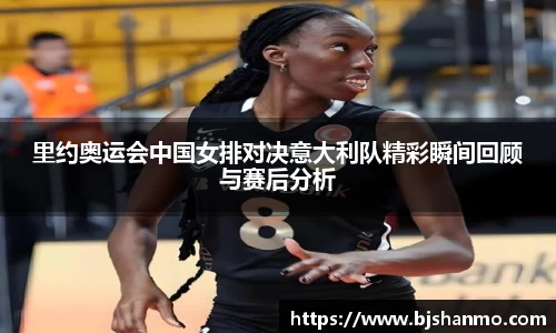 里约奥运会中国女排对决意大利队精彩瞬间回顾与赛后分析