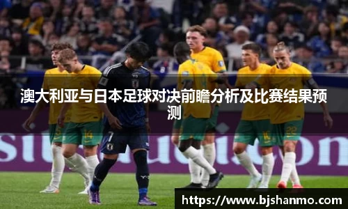澳大利亚与日本足球对决前瞻分析及比赛结果预测