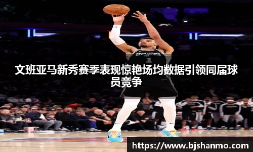文班亚马新秀赛季表现惊艳场均数据引领同届球员竞争