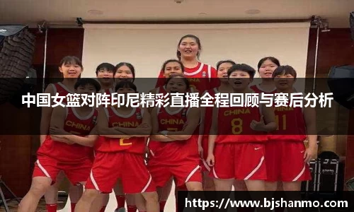 中国女篮对阵印尼精彩直播全程回顾与赛后分析
