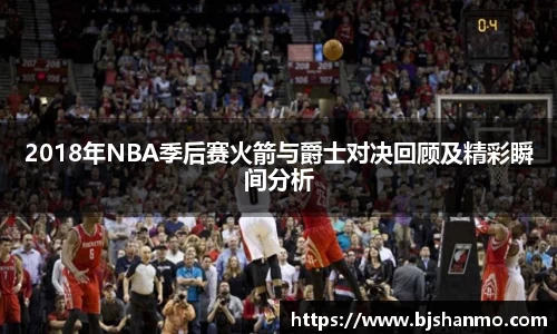 2018年NBA季后赛火箭与爵士对决回顾及精彩瞬间分析