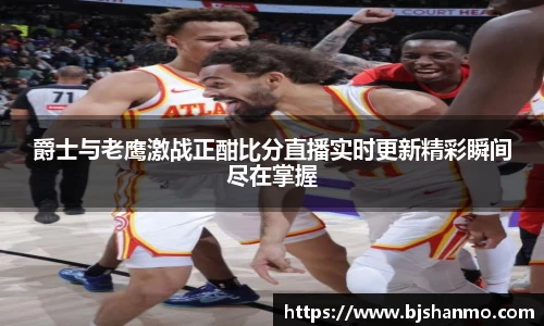 爵士与老鹰激战正酣比分直播实时更新精彩瞬间尽在掌握
