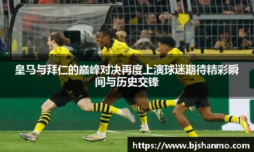 皇马与拜仁的巅峰对决再度上演球迷期待精彩瞬间与历史交锋