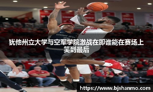 犹他州立大学与空军学院激战在即谁能在赛场上笑到最后