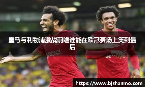 皇马与利物浦激战前瞻谁能在欧冠赛场上笑到最后