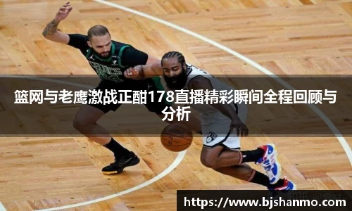 篮网与老鹰激战正酣178直播精彩瞬间全程回顾与分析