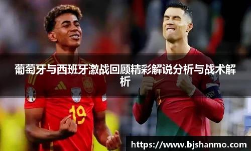 葡萄牙与西班牙激战回顾精彩解说分析与战术解析