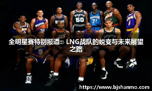 全明星赛特别报道：LNG战队的蜕变与未来展望之路