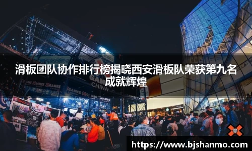 滑板团队协作排行榜揭晓西安滑板队荣获第九名成就辉煌