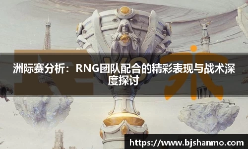 洲际赛分析：RNG团队配合的精彩表现与战术深度探讨